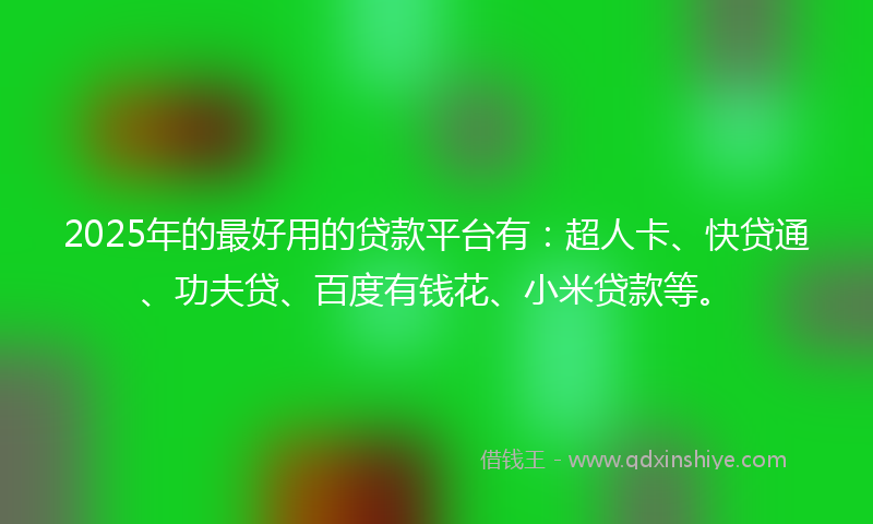 2025年的最好用的贷款平台有：超人卡、快贷通、功夫贷、百度有钱花、小米贷款等。