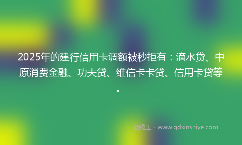 2025年的建行信用卡调额被秒拒有：滴水贷、中原消费金融、功夫贷、维信卡卡贷、信用卡贷等。