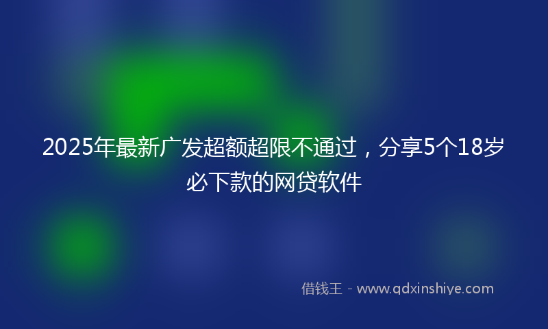 2025年最新广发超额超限不通过，分享5个18岁必下款的网贷软件