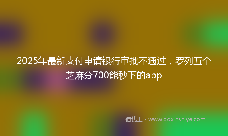 2025年最新支付申请银行审批不通过，罗列五个芝麻分700能秒下的app