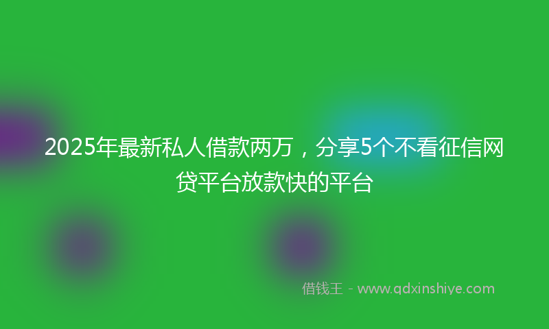 2025年最新私人借款两万，分享5个不看征信网贷平台放款快的平台
