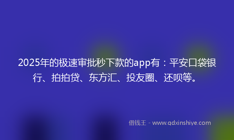 2025年的极速审批秒下款的app有：平安口袋银行、拍拍贷、东方汇、投友圈、还呗等。