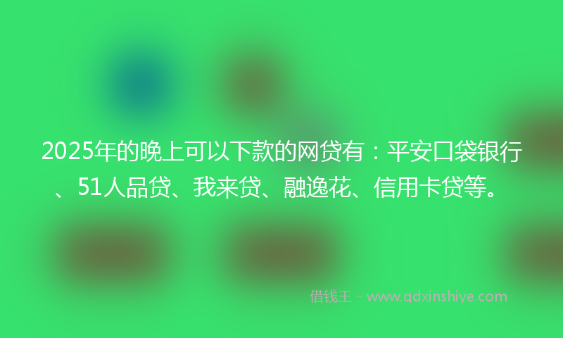 2025年的晚上可以下款的网贷有:平安口袋银行、51人品贷、我来贷、融逸花、信用卡贷等。