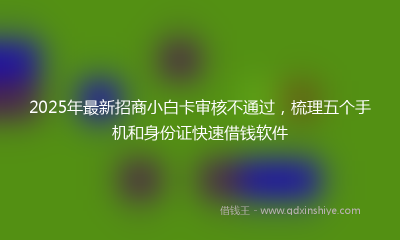 2025年最新招商小白卡审核不通过，梳理五个手机和身份证快速借钱软件