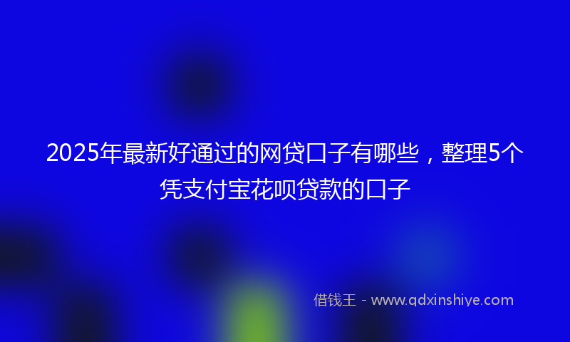 2025年最新好通过的网贷口子有哪些，整理5个凭支付宝花呗贷款的口子