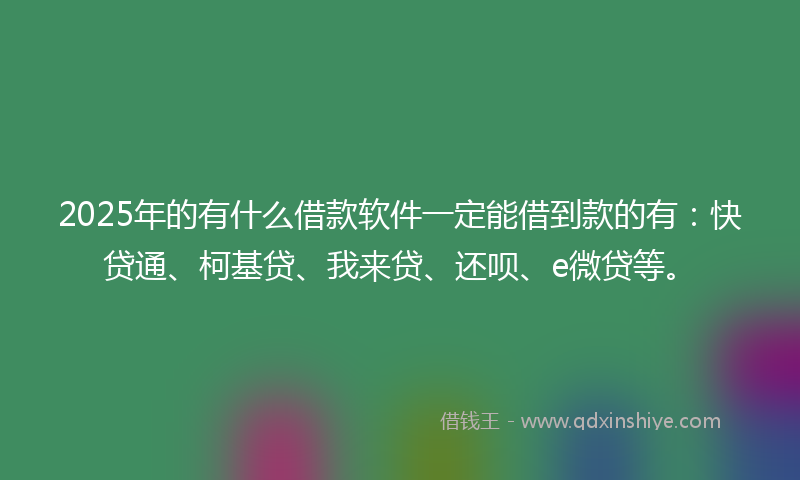 2025年的有什么借款软件一定能借到款的有：快贷通、柯基贷、我来贷、还呗、e微贷等。