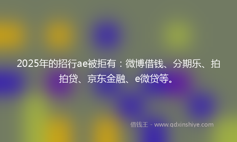 2025年的招行ae被拒有：微博借钱、分期乐、拍拍贷、京东金融、e微贷等。