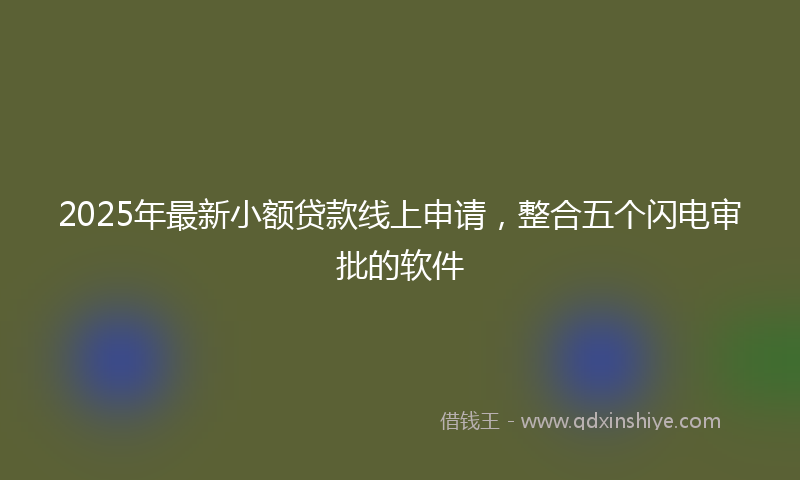 2025年最新小额贷款线上申请，整合五个闪电审批的软件