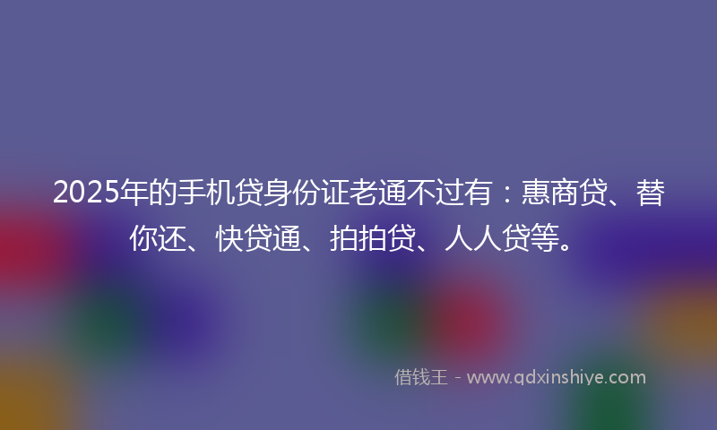 2025年的手机贷身份证老通不过有：惠商贷、替你还、快贷通、拍拍贷、人人贷等。