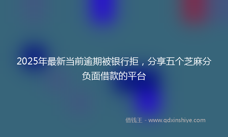 2025年最新当前逾期被银行拒，分享五个芝麻分负面借款的平台