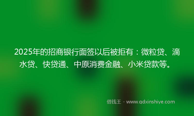 2025年的招商银行面签以后被拒有：微粒贷、滴水贷、快贷通、中原消费金融、小米贷款等。