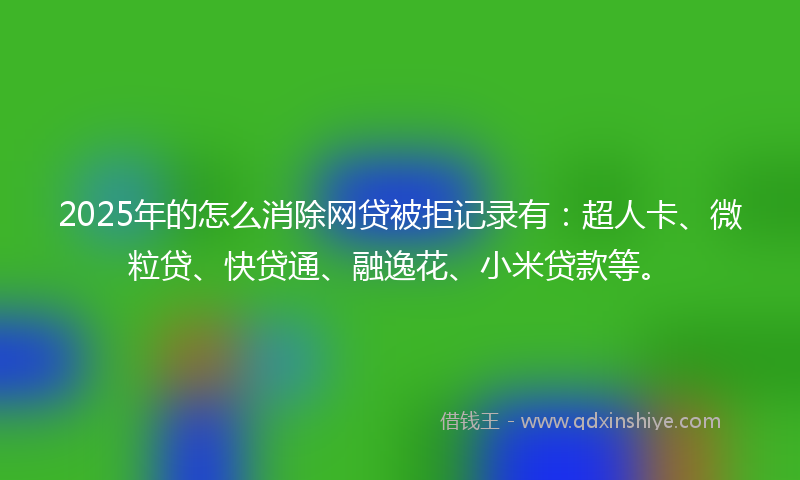 2025年的怎么消除网贷被拒记录有：超人卡、微粒贷、快贷通、融逸花、小米贷款等。