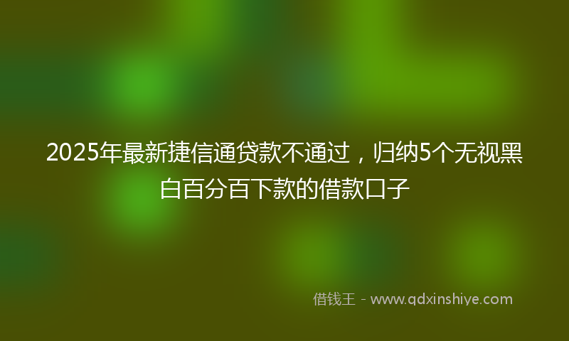 2025年最新捷信通贷款不通过，归纳5个无视黑白百分百下款的借款口子