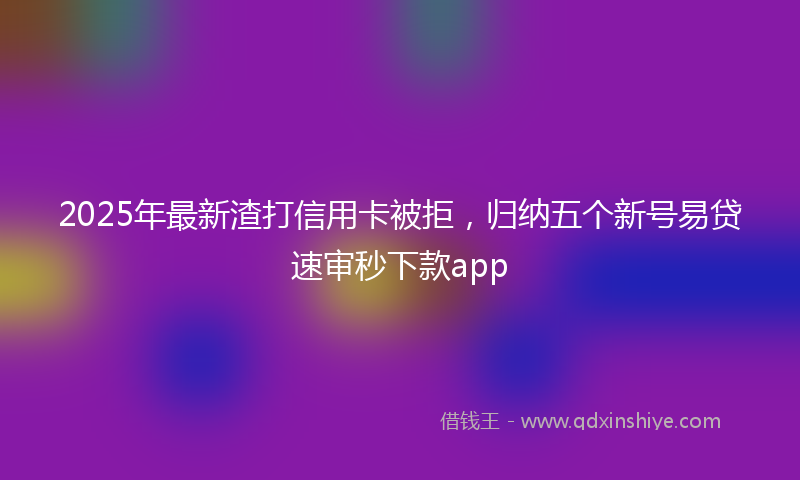 2025年最新渣打信用卡被拒，归纳五个新号易贷速审秒下款app