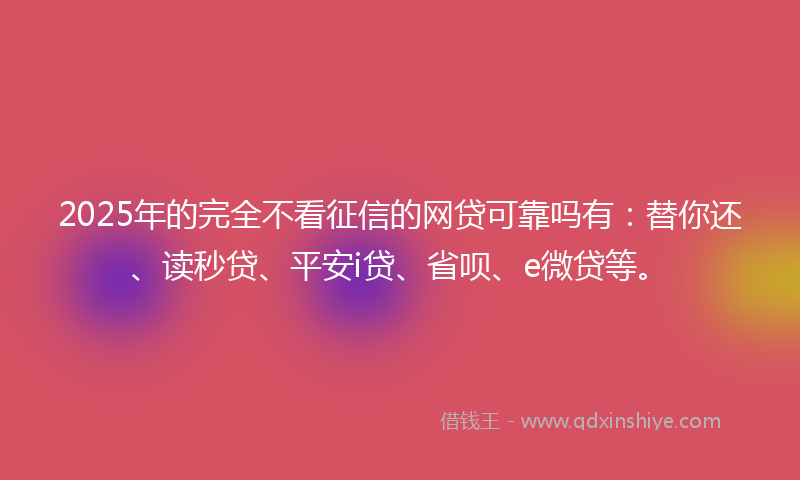 2025年的完全不看征信的网贷可靠吗有：替你还、读秒贷、平安i贷、省呗、e微贷等。