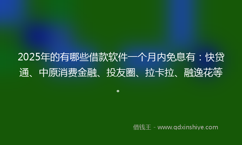 2025年的有哪些借款软件一个月内免息有：快贷通、中原消费金融、投友圈、拉卡拉、融逸花等。