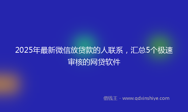 2025年最新微信放贷款的人联系，汇总5个极速审核的网贷软件