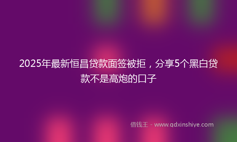 2025年最新恒昌贷款面签被拒，分享5个黑白贷款不是高炮的口子