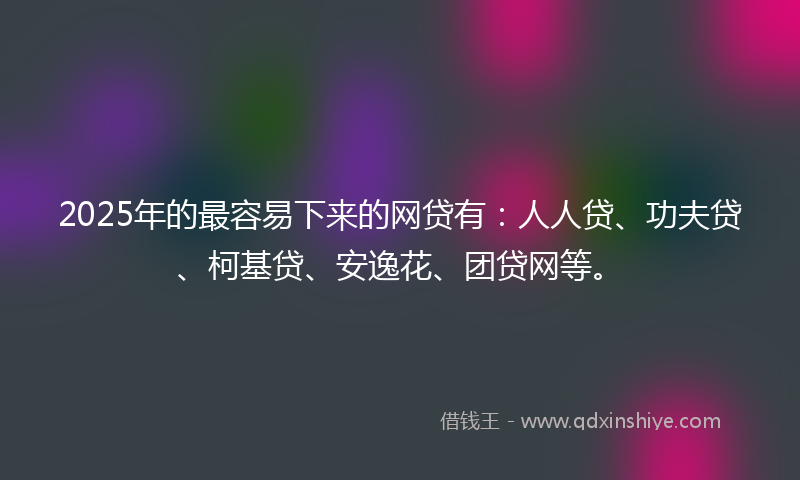 2025年的最容易下来的网贷有：人人贷、功夫贷、柯基贷、安逸花、团贷网等。