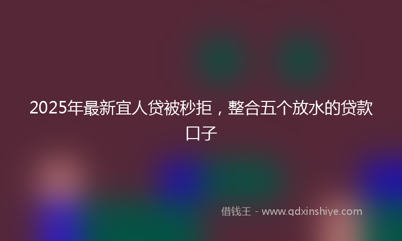 2025年最新宜人贷被秒拒，整合五个放水的贷款口子