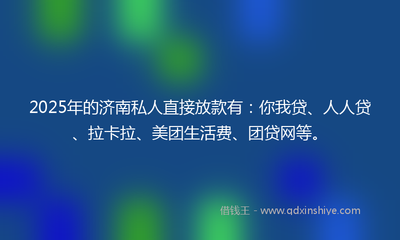 2025年的济南私人直接放款有：你我贷、人人贷、拉卡拉、美团生活费、团贷网等。