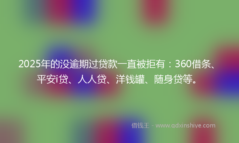2025年的没逾期过贷款一直被拒有：360借条、平安i贷、人人贷、洋钱罐、随身贷等。