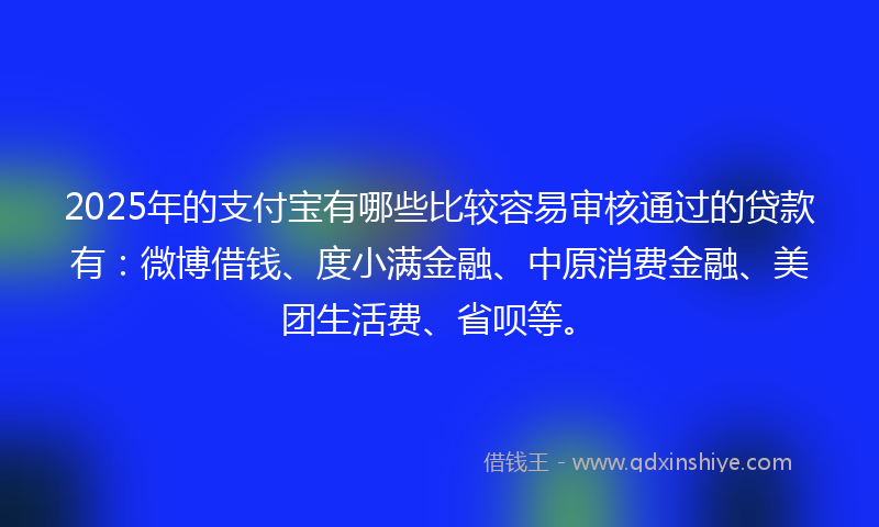 2025年的支付宝有哪些比较容易审核通过的贷款有：微博借钱、度小满金融、中原消费金融、美团生活费、省呗等。