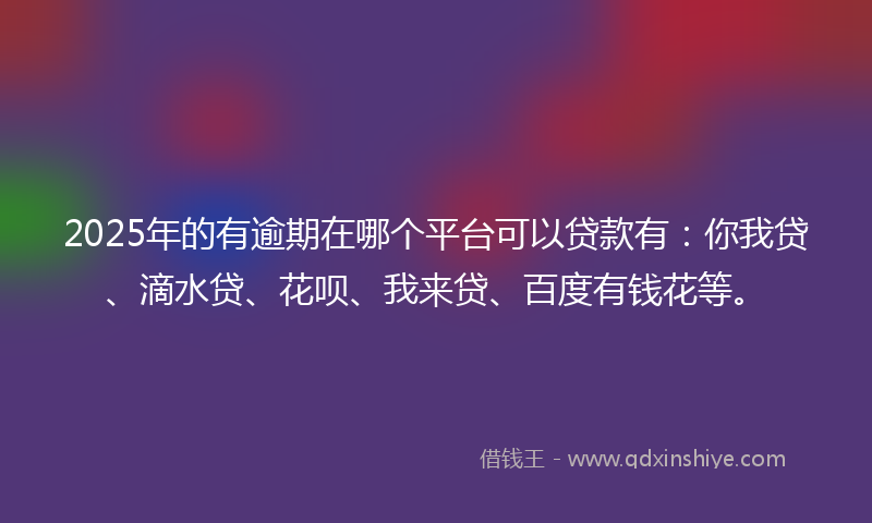 2025年的有逾期在哪个平台可以贷款有：你我贷、滴水贷、花呗、我来贷、百度有钱花等。