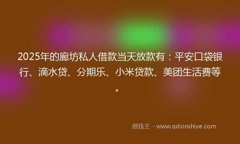 2025年的廊坊私人借款当天放款有：平安口袋银行、滴水贷、分期乐、小米贷款、美团生活费等。