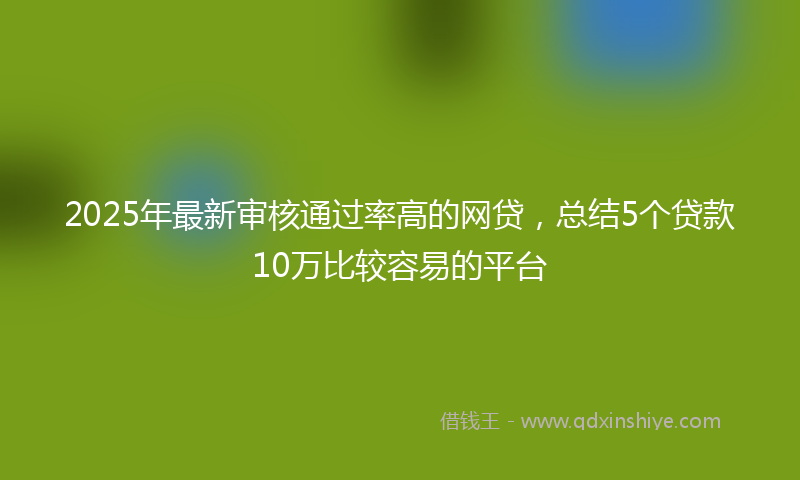 2025年最新审核通过率高的网贷，总结5个贷款10万比较容易的平台