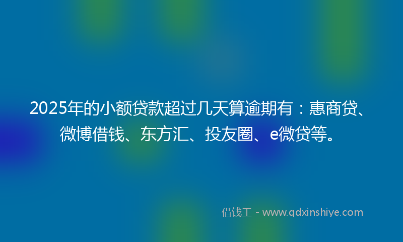 2025年的小额贷款超过几天算逾期有：惠商贷、微博借钱、东方汇、投友圈、e微贷等。