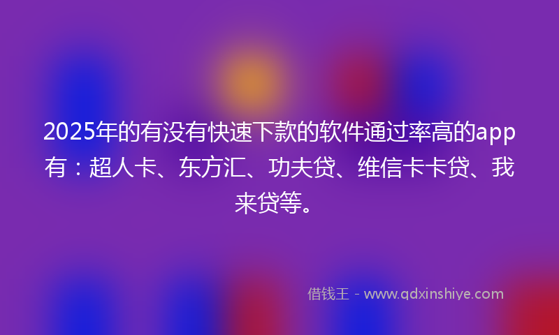 2025年的有没有快速下款的软件通过率高的app有：超人卡、东方汇、功夫贷、维信卡卡贷、我来贷等。