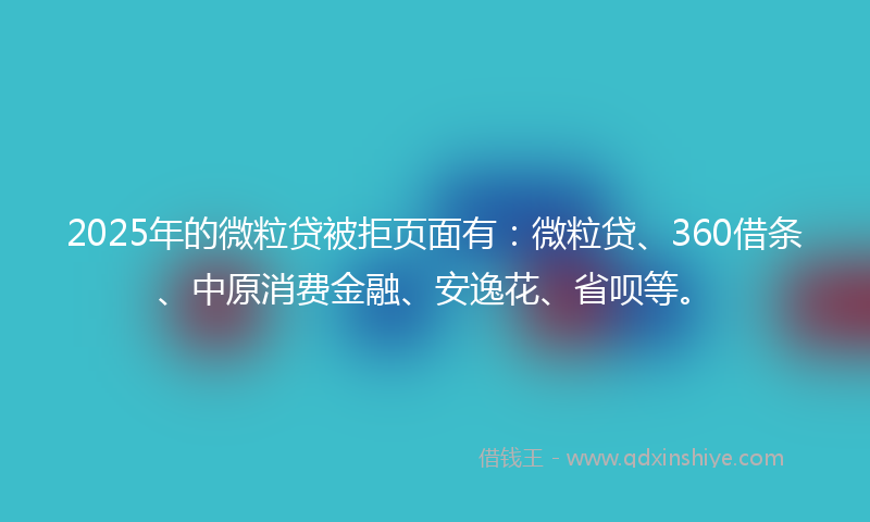 2025年的微粒贷被拒页面有：微粒贷、360借条、中原消费金融、安逸花、省呗等。