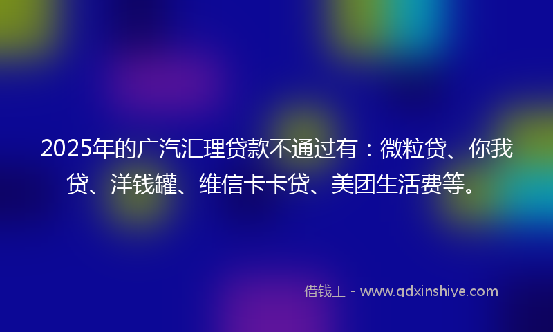 2025年的广汽汇理贷款不通过有：微粒贷、你我贷、洋钱罐、维信卡卡贷、美团生活费等。