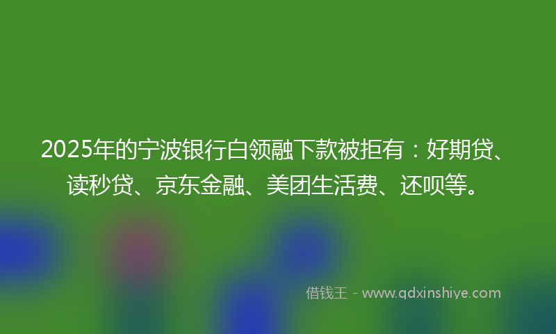 2025年的宁波银行白领融下款被拒有：好期贷、读秒贷、京东金融、美团生活费、还呗等。