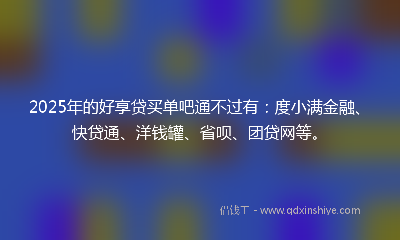 2025年的好享贷买单吧通不过有：度小满金融、快贷通、洋钱罐、省呗、团贷网等。