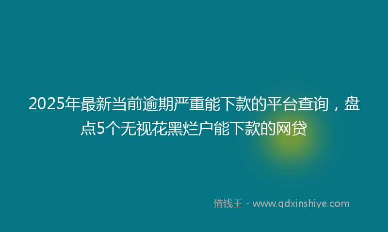 2025年最新当前逾期严重能下款的平台查询，盘点5个无视花黑烂户能下款的网贷