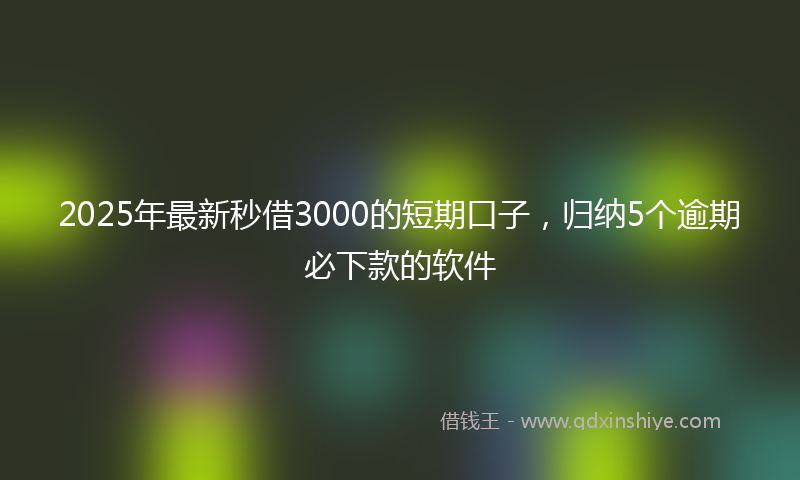 2025年最新秒借3000的短期口子，归纳5个逾期必下款的软件