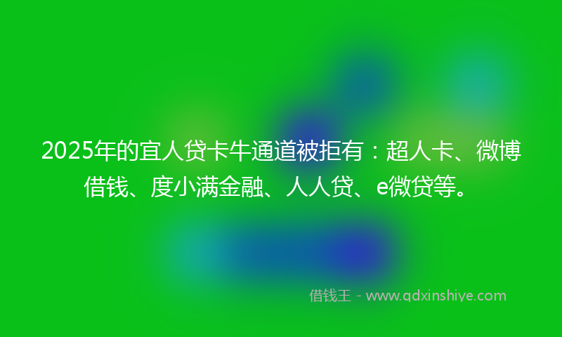 2025年的宜人贷卡牛通道被拒有：超人卡、微博借钱、度小满金融、人人贷、e微贷等。