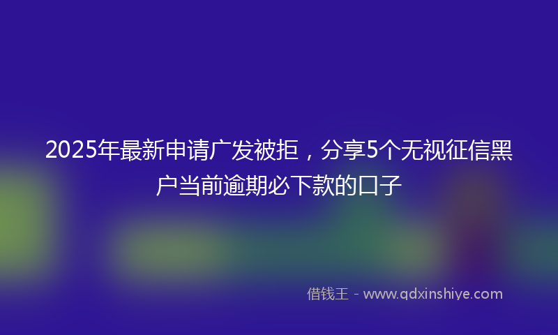 2025年最新申请广发被拒，分享5个无视征信黑户当前逾期必下款的口子