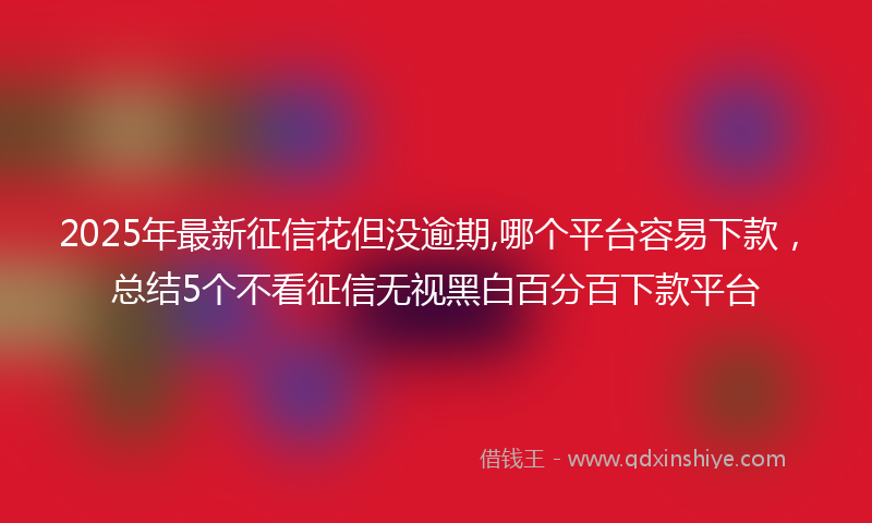 2025年最新征信花但没逾期,哪个平台容易下款，总结5个不看征信无视黑白百分百下款平台