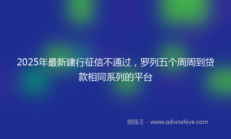 2025年最新建行征信不通过，罗列五个周周到贷款相同系列的平台