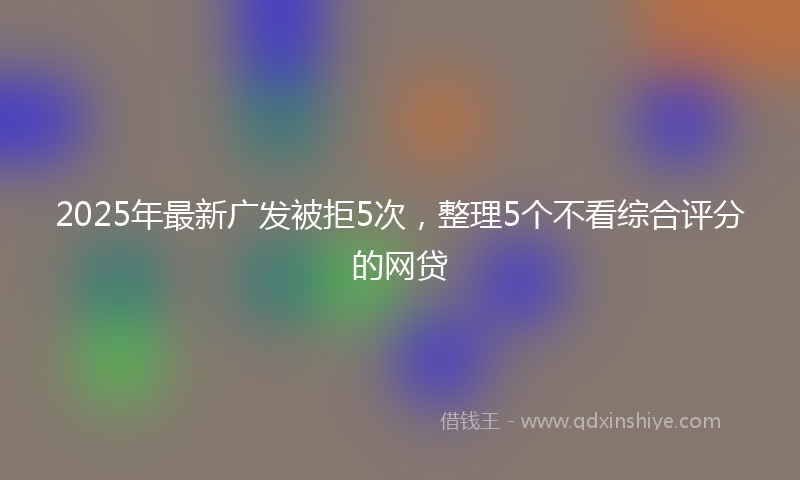 2025年最新广发被拒5次，整理5个不看综合评分的网贷