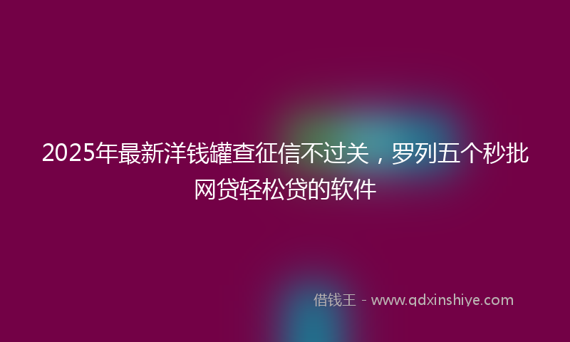 2025年最新洋钱罐查征信不过关，罗列五个秒批网贷轻松贷的软件