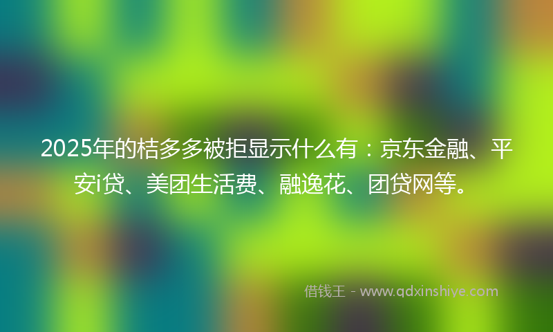 2025年的桔多多被拒显示什么有：京东金融、平安i贷、美团生活费、融逸花、团贷网等。