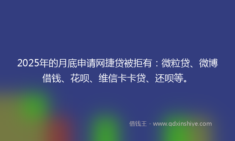 2025年的月底申请网捷贷被拒有：微粒贷、微博借钱、花呗、维信卡卡贷、还呗等。