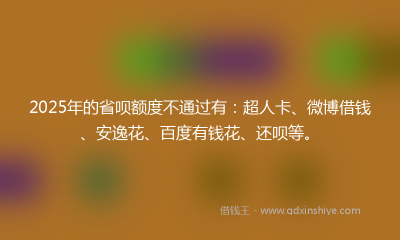 2025年的省呗额度不通过有：超人卡、微博借钱、安逸花、百度有钱花、还呗等。