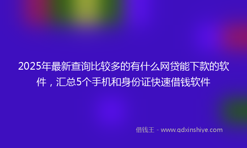 2025年最新查询比较多的有什么网贷能下款的软件，汇总5个手机和身份证快速借钱软件