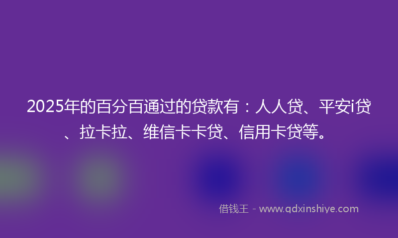 2025年的百分百通过的贷款有：人人贷、平安i贷、拉卡拉、维信卡卡贷、信用卡贷等。