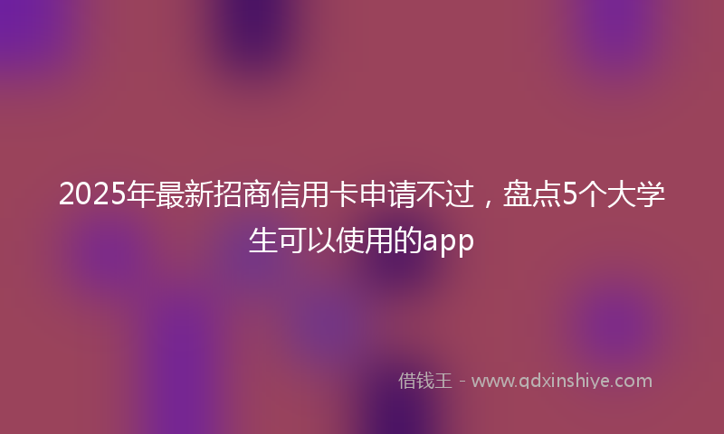 2025年最新招商信用卡申请不过，盘点5个大学生可以使用的app